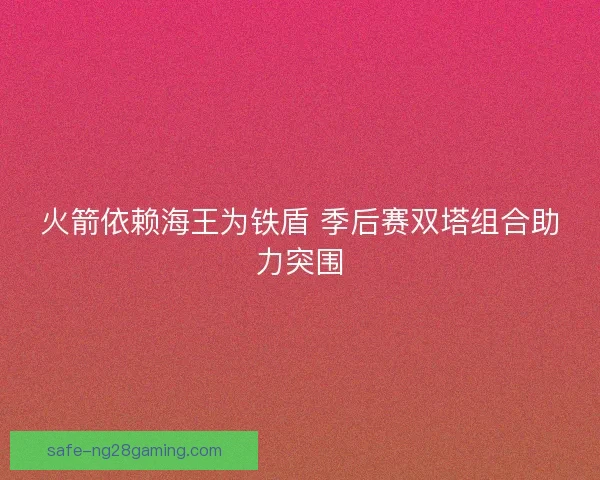 火箭依赖海王为铁盾 季后赛双塔组合助力突围