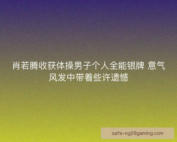 肖若腾收获体操男子个人全能银牌 意气风发中带着些许遗憾